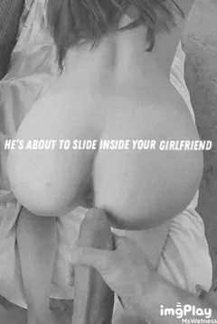 he’s about to slide inside your gf