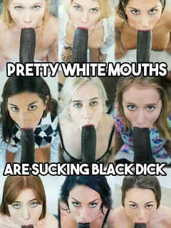 pretty white mouths are sucking black dicks