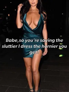 babe, so you're saying the sluttier i dress the hornier you get?