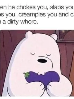 when he chokes you, slaps you, bites you, creampies you, and calls you a dirty whore